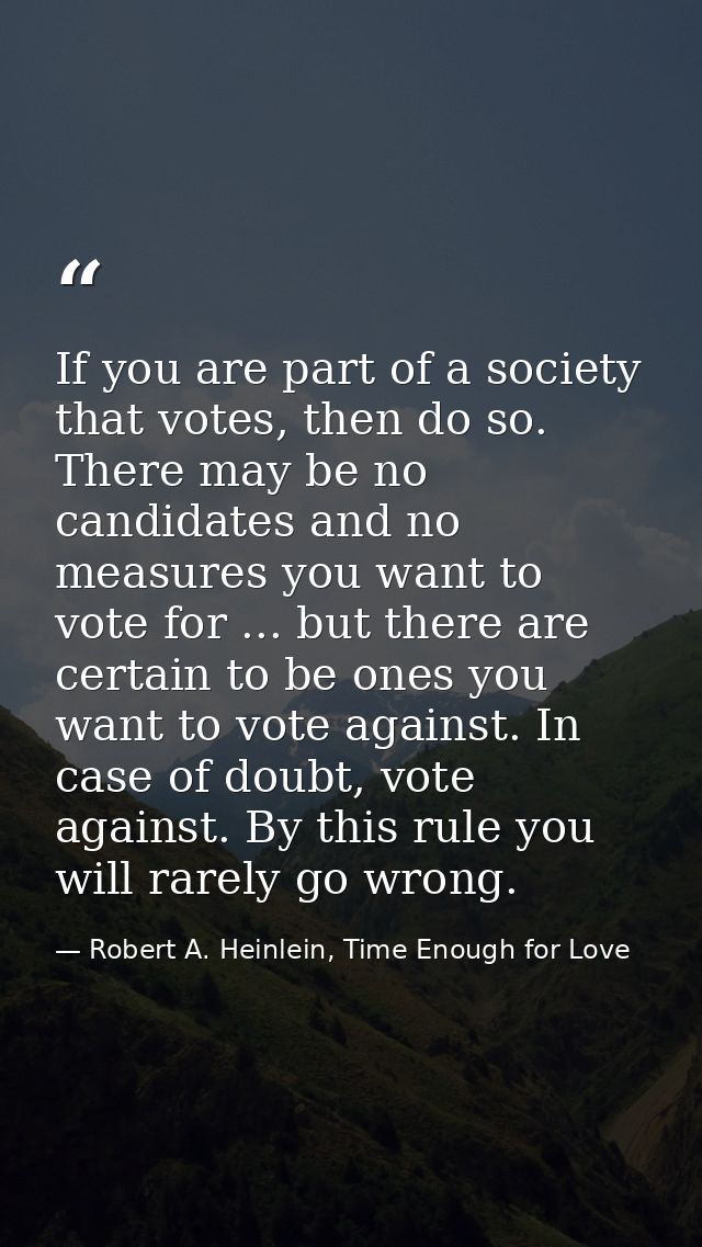 If you are part of a society that votes, then do so. There may be no candidates and no measures you want to vote for ... — Robert A. Heinlein, Time Enough for Love