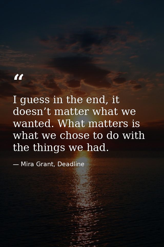 I guess in the end, it doesn’t matter what we wanted. What matters is what we chose to do with the things we had. — Mira Grant, Deadline