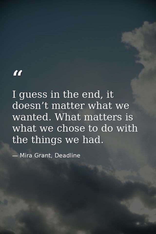 I guess in the end, it doesn’t matter what we wanted. What matters is what we chose to do with the things we had. — Mira Grant, Deadline