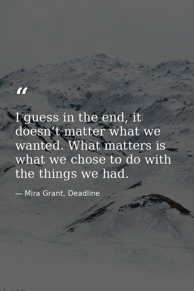 I guess in the end, it doesn’t matter what we wanted. What matters is what we chose to do with the things we had. — Mira Grant, Deadline