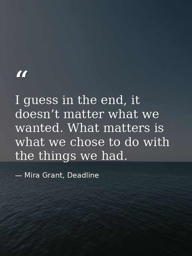 I guess in the end, it doesn’t matter what we wanted. What matters is what we chose to do with the things we had. — Mira Grant, Deadline