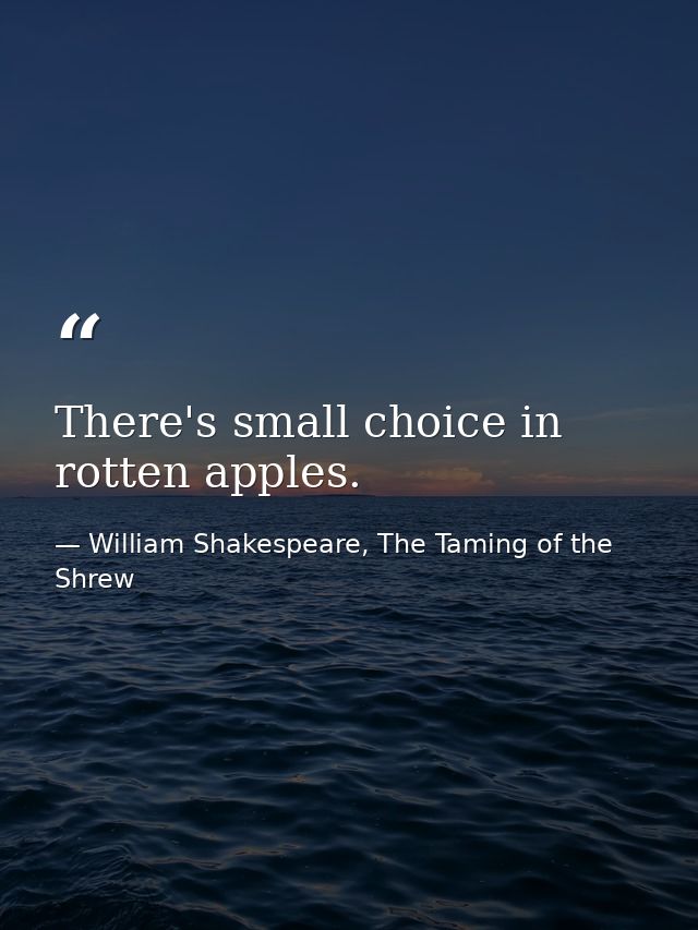 There's small choice in rotten apples. — William Shakespeare, The Taming of the Shrew