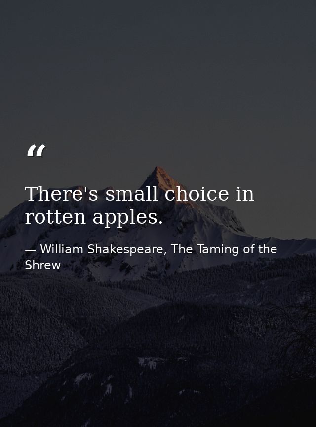 There's small choice in rotten apples. — William Shakespeare, The Taming of the Shrew