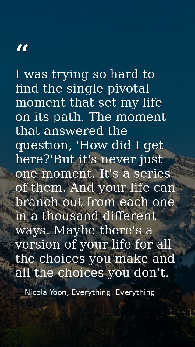 I was trying so hard to find the single pivotal moment that set my life on its path. The moment that answered the questi — Nicola Yoon, Everything, Everything