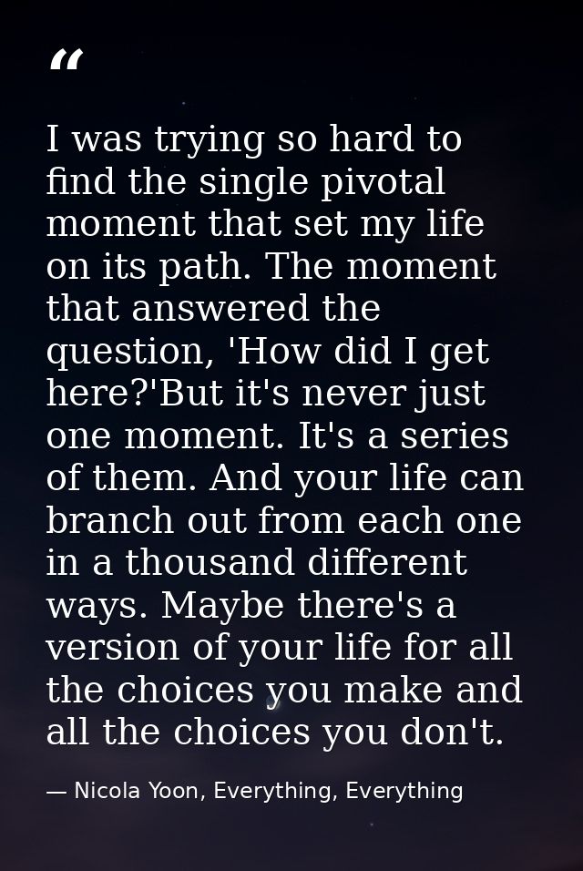 I was trying so hard to find the single pivotal moment that set my life on its path. The moment that answered the questi — Nicola Yoon, Everything, Everything