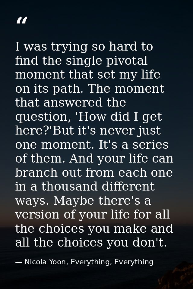 I was trying so hard to find the single pivotal moment that set my life on its path. The moment that answered the questi — Nicola Yoon, Everything, Everything