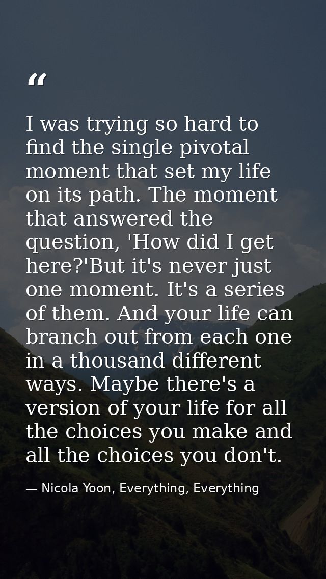 I was trying so hard to find the single pivotal moment that set my life on its path. The moment that answered the questi — Nicola Yoon, Everything, Everything