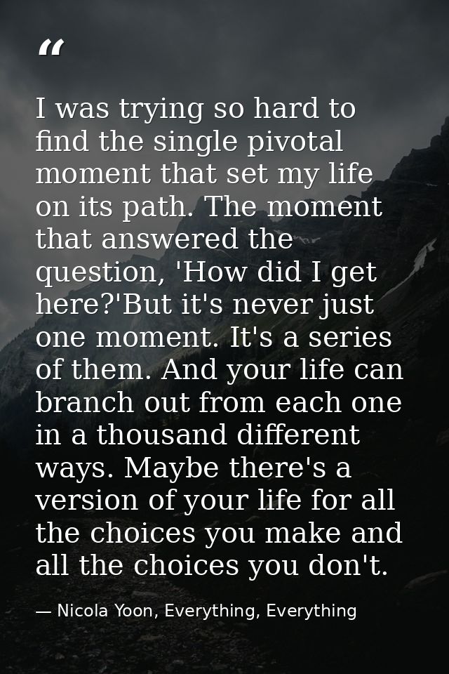 I was trying so hard to find the single pivotal moment that set my life on its path. The moment that answered the questi — Nicola Yoon, Everything, Everything