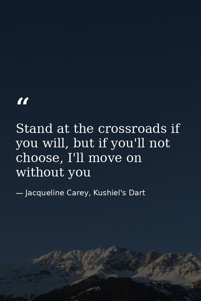 Stand at the crossroads if you will, but if you'll not choose, I'll move on without you — Jacqueline Carey, Kushiel's Dart