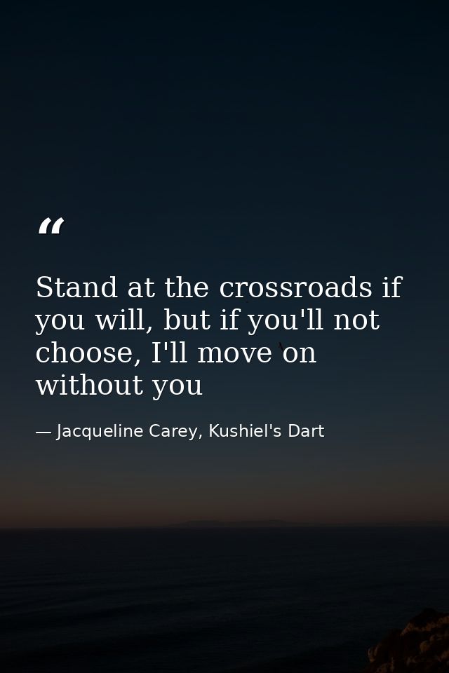 Stand at the crossroads if you will, but if you'll not choose, I'll move on without you — Jacqueline Carey, Kushiel's Dart