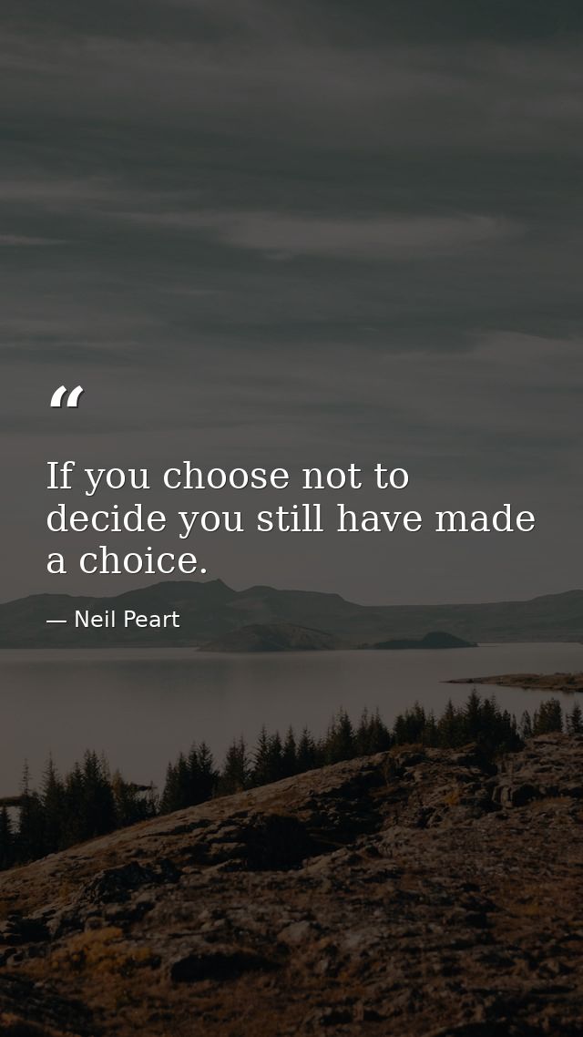 If you choose not to decide you still have made a choice. — Neil Peart