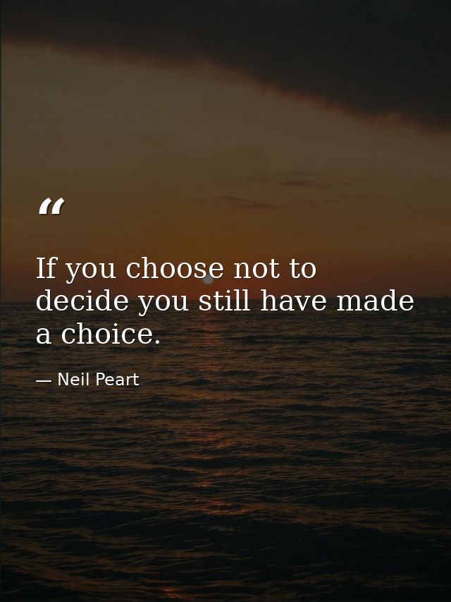 If you choose not to decide you still have made a choice. — Neil Peart