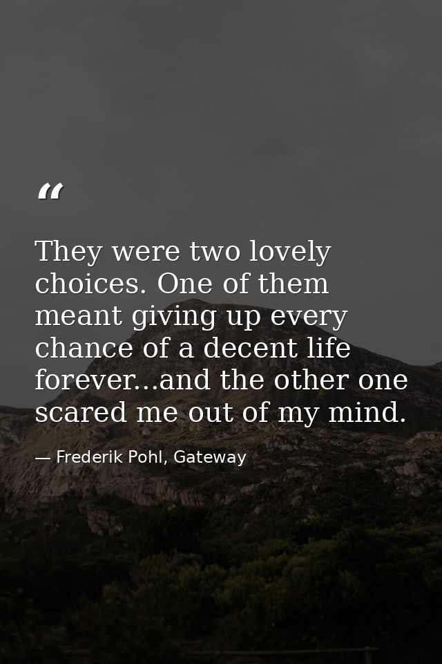 They were two lovely choices. One of them meant giving up every chance of a decent life forever...and the other one scar — Frederik Pohl, Gateway