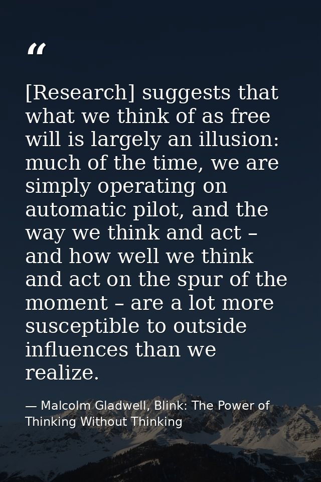 [Research] suggests that what we think of as free will is largely an illusion: much of the time, we are simply operating — Malcolm Gladwell, Blink: The Power of Thinking Without Thinking