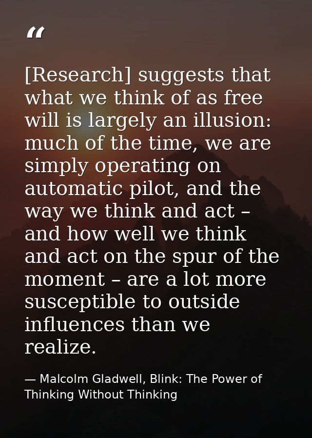 [Research] suggests that what we think of as free will is largely an illusion: much of the time, we are simply operating — Malcolm Gladwell, Blink: The Power of Thinking Without Thinking