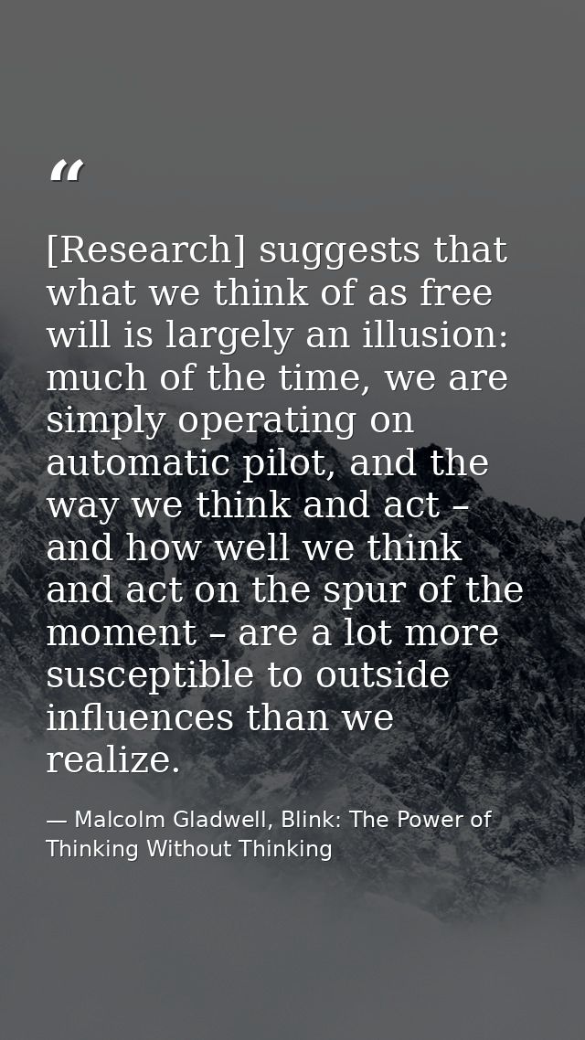 [Research] suggests that what we think of as free will is largely an illusion: much of the time, we are simply operating — Malcolm Gladwell, Blink: The Power of Thinking Without Thinking