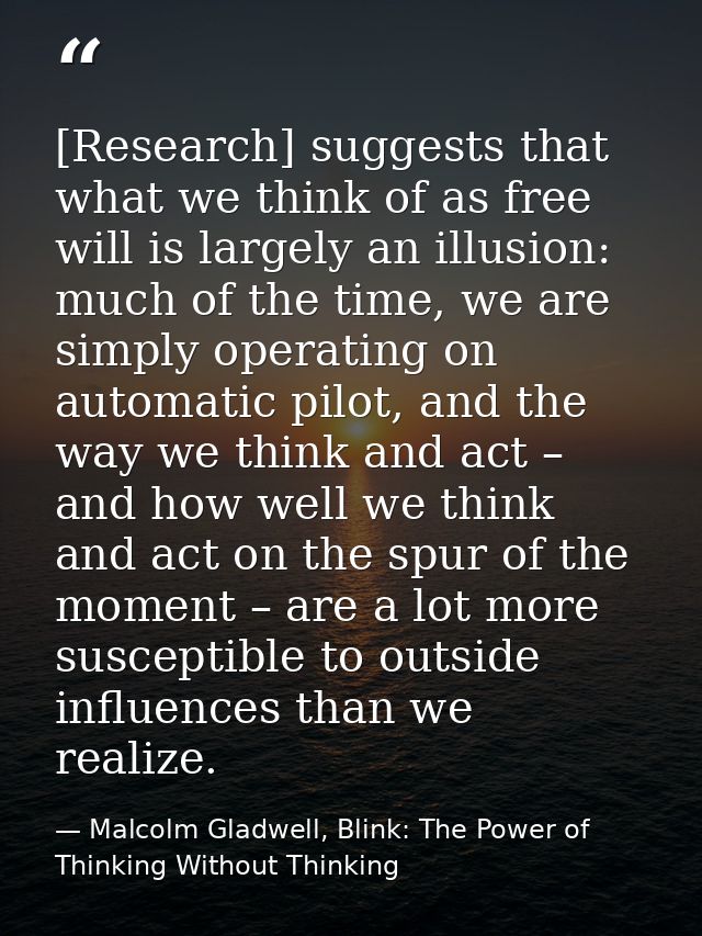 [Research] suggests that what we think of as free will is largely an illusion: much of the time, we are simply operating — Malcolm Gladwell, Blink: The Power of Thinking Without Thinking