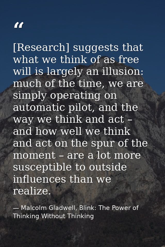 [Research] suggests that what we think of as free will is largely an illusion: much of the time, we are simply operating — Malcolm Gladwell, Blink: The Power of Thinking Without Thinking