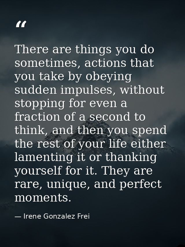 There are things you do sometimes, actions that you take by obeying sudden impulses, without stopping for even a fractio — Irene Gonzalez Frei