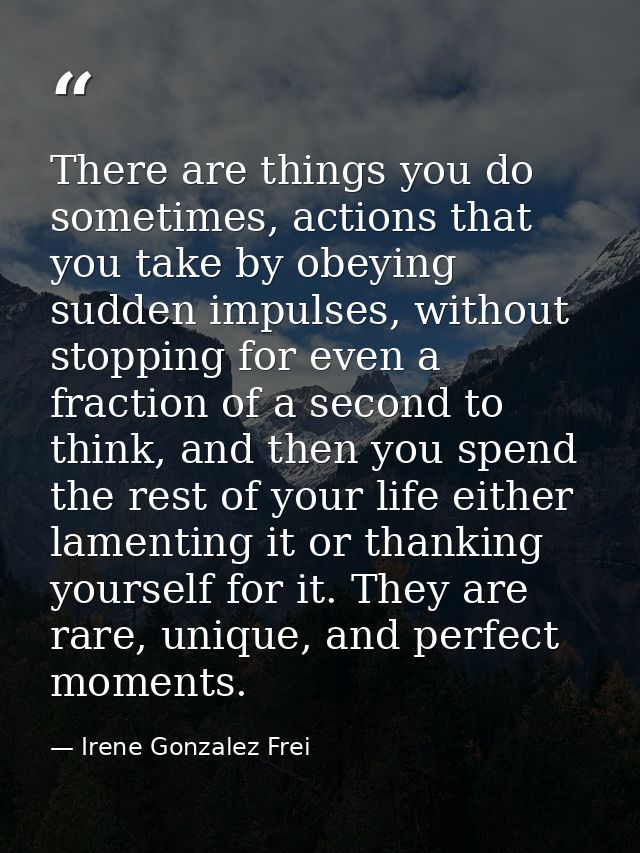 There are things you do sometimes, actions that you take by obeying sudden impulses, without stopping for even a fractio — Irene Gonzalez Frei