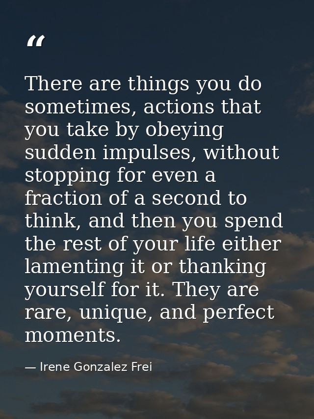 There are things you do sometimes, actions that you take by obeying sudden impulses, without stopping for even a fractio — Irene Gonzalez Frei