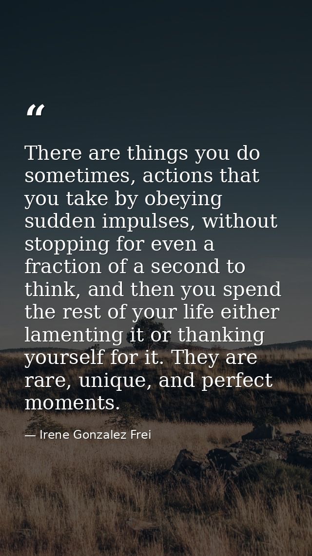 There are things you do sometimes, actions that you take by obeying sudden impulses, without stopping for even a fractio — Irene Gonzalez Frei