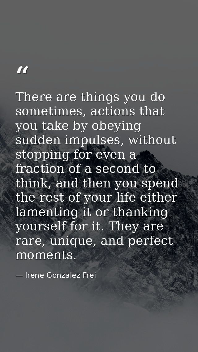 There are things you do sometimes, actions that you take by obeying sudden impulses, without stopping for even a fractio — Irene Gonzalez Frei