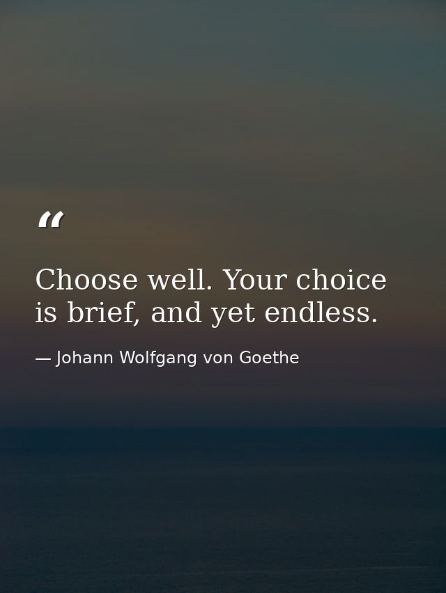 Choose well. Your choice is brief, and yet endless. — Johann Wolfgang von Goethe