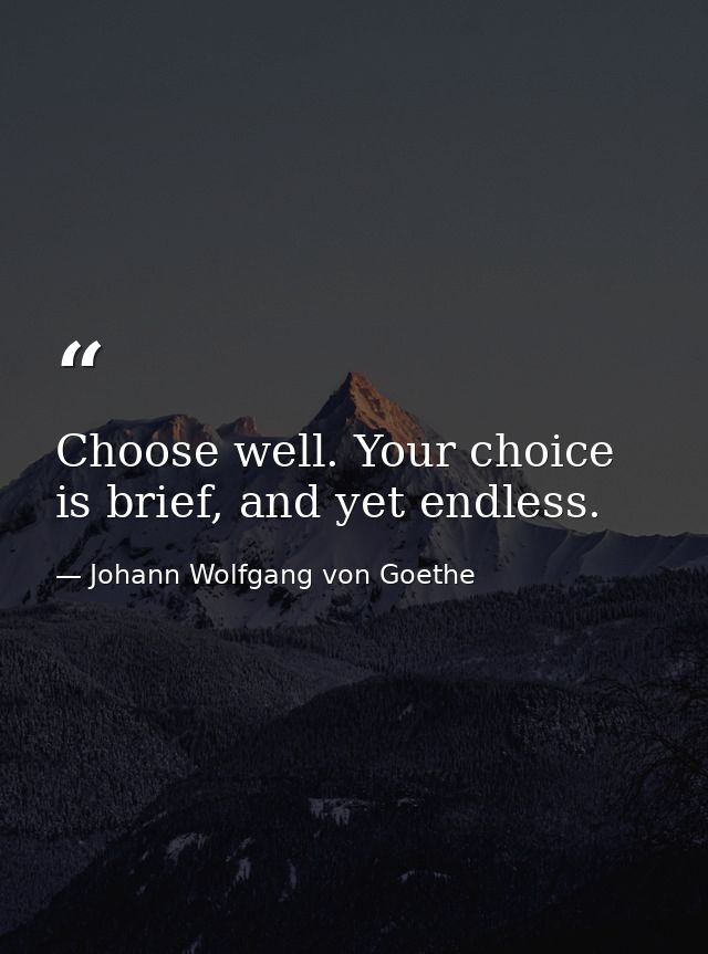 Choose well. Your choice is brief, and yet endless. — Johann Wolfgang von Goethe