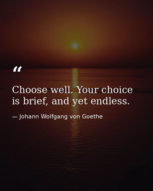 Choose well. Your choice is brief, and yet endless. — Johann Wolfgang von Goethe