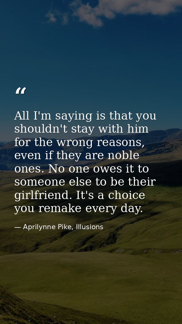 All I'm saying is that you shouldn't stay with him for the wrong reasons, even if they are noble ones. No one owes it to — Aprilynne Pike, Illusions