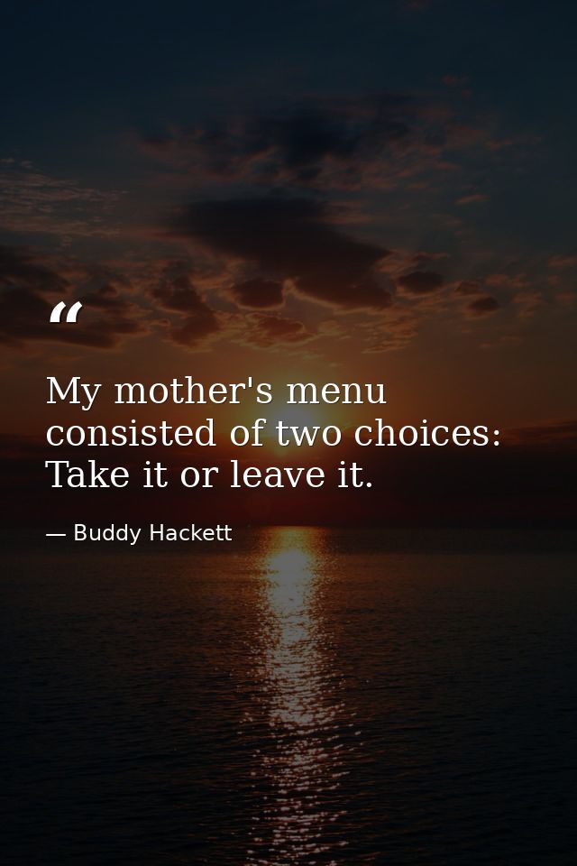 My mother's menu consisted of two choices: Take it or leave it. — Buddy Hackett