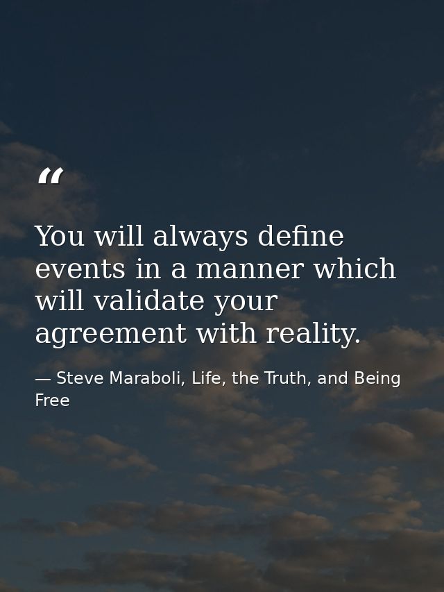 You will always define events in a manner which will validate your agreement with reality. — Steve Maraboli, Life, the Truth, and Being Free