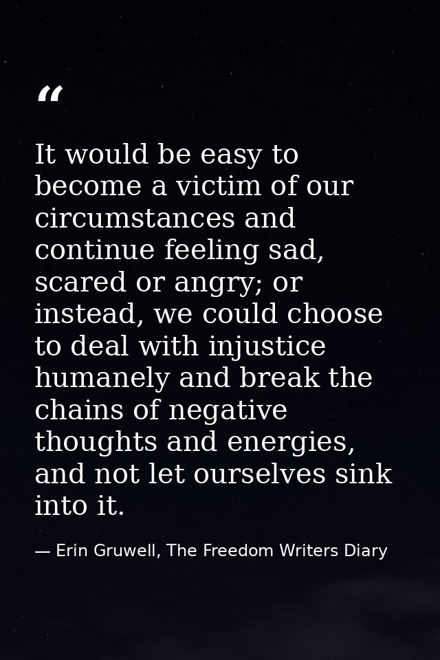 It would be easy to become a victim of our circumstances and continue feeling sad, scared or angry; or instead, we could — Erin Gruwell, The Freedom Writers Diary