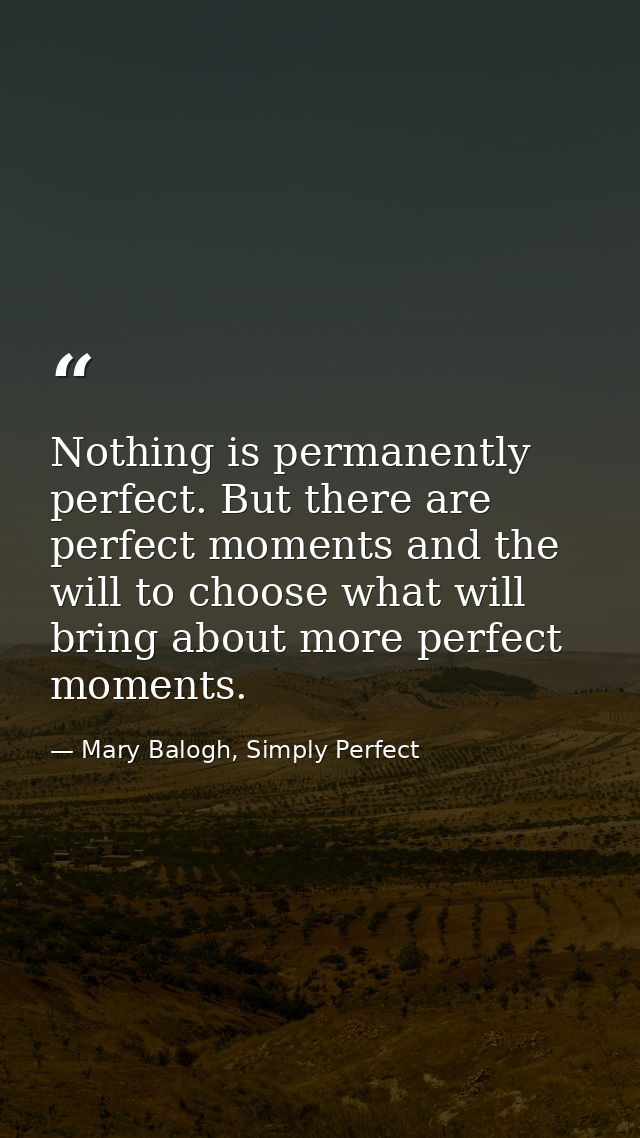 Nothing is permanently perfect. But there are perfect moments and the will to choose what will bring about more perfect  — Mary Balogh, Simply Perfect