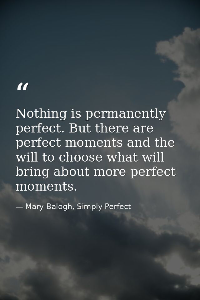 Nothing is permanently perfect. But there are perfect moments and the will to choose what will bring about more perfect  — Mary Balogh, Simply Perfect