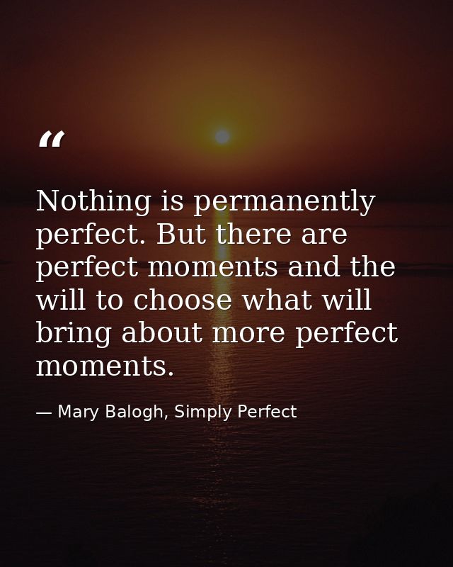 Nothing is permanently perfect. But there are perfect moments and the will to choose what will bring about more perfect  — Mary Balogh, Simply Perfect