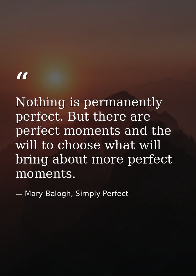 Nothing is permanently perfect. But there are perfect moments and the will to choose what will bring about more perfect  — Mary Balogh, Simply Perfect