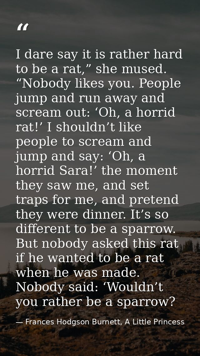 I dare say it is rather hard to be a rat,” she mused. “Nobody likes you. People jump and run away and scream out: ‘Oh, a — Frances Hodgson Burnett, A Little Princess
