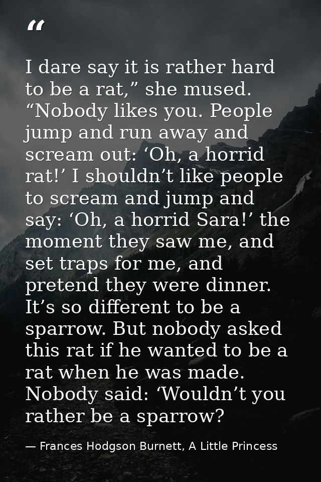 I dare say it is rather hard to be a rat,” she mused. “Nobody likes you. People jump and run away and scream out: ‘Oh, a — Frances Hodgson Burnett, A Little Princess