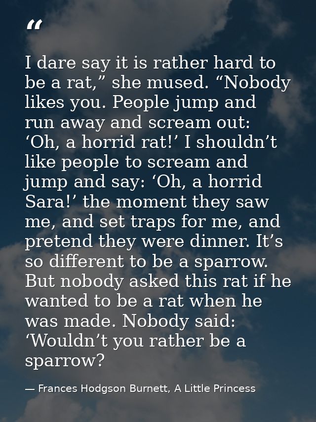 I dare say it is rather hard to be a rat,” she mused. “Nobody likes you. People jump and run away and scream out: ‘Oh, a — Frances Hodgson Burnett, A Little Princess