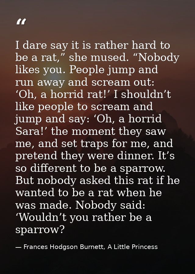 I dare say it is rather hard to be a rat,” she mused. “Nobody likes you. People jump and run away and scream out: ‘Oh, a — Frances Hodgson Burnett, A Little Princess