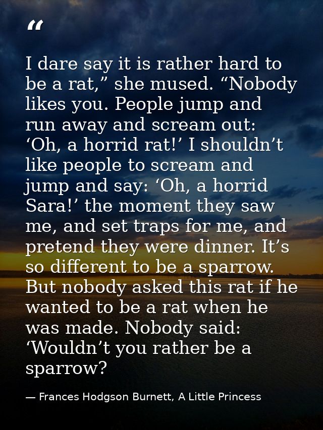 I dare say it is rather hard to be a rat,” she mused. “Nobody likes you. People jump and run away and scream out: ‘Oh, a — Frances Hodgson Burnett, A Little Princess