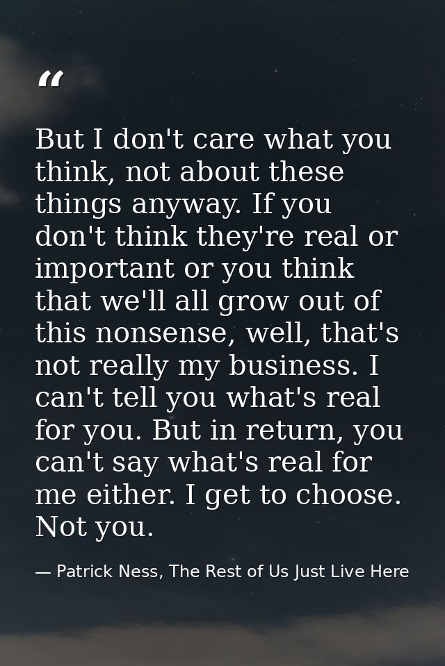 But I don't care what you think, not about these things anyway. If you don't think they're real or important or you thin — Patrick Ness, The Rest of Us Just Live Here