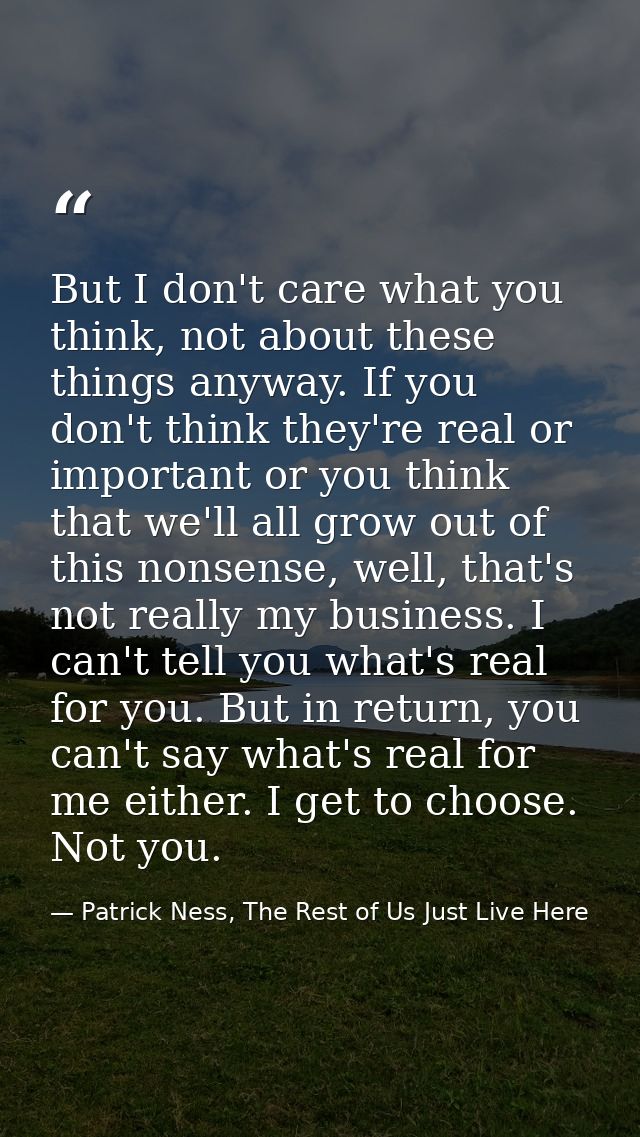But I don't care what you think, not about these things anyway. If you don't think they're real or important or you thin — Patrick Ness, The Rest of Us Just Live Here