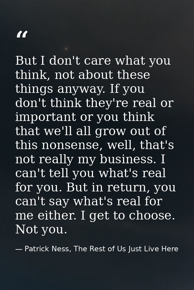 But I don't care what you think, not about these things anyway. If you don't think they're real or important or you thin — Patrick Ness, The Rest of Us Just Live Here