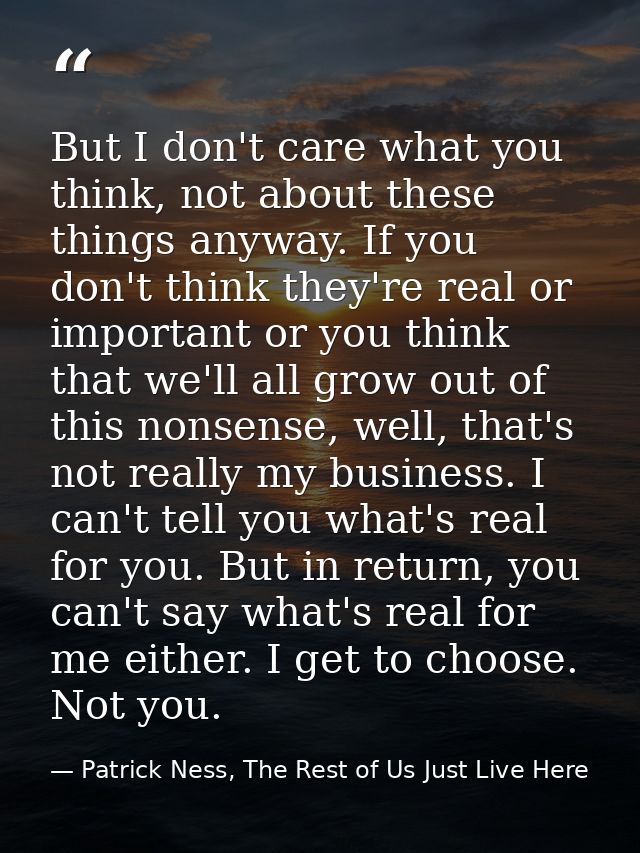 But I don't care what you think, not about these things anyway. If you don't think they're real or important or you thin — Patrick Ness, The Rest of Us Just Live Here