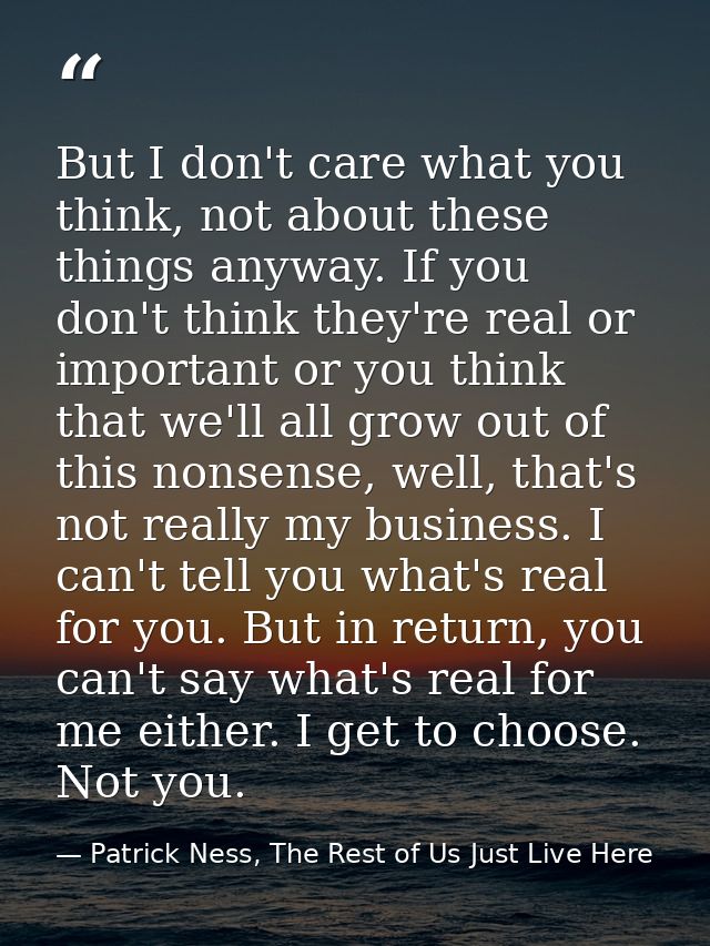 But I don't care what you think, not about these things anyway. If you don't think they're real or important or you thin — Patrick Ness, The Rest of Us Just Live Here