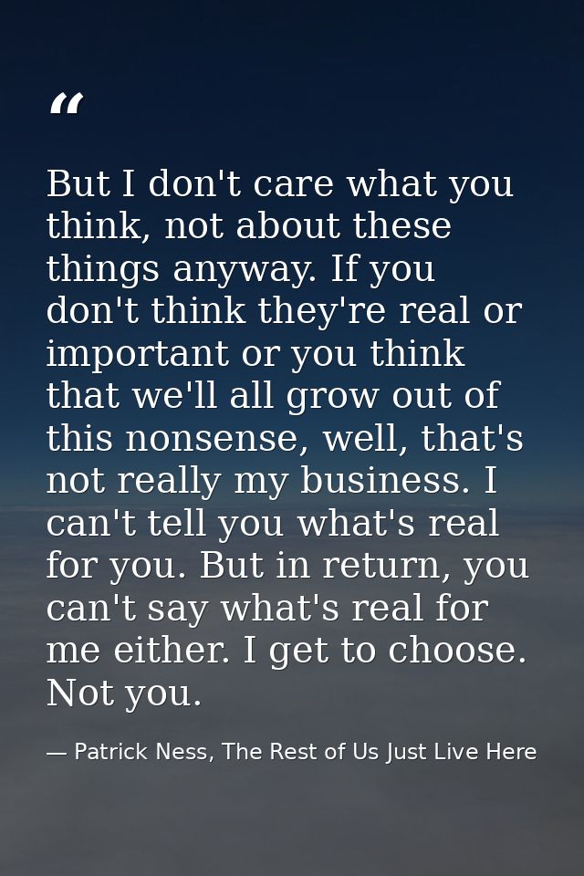 But I don't care what you think, not about these things anyway. If you don't think they're real or important or you thin — Patrick Ness, The Rest of Us Just Live Here