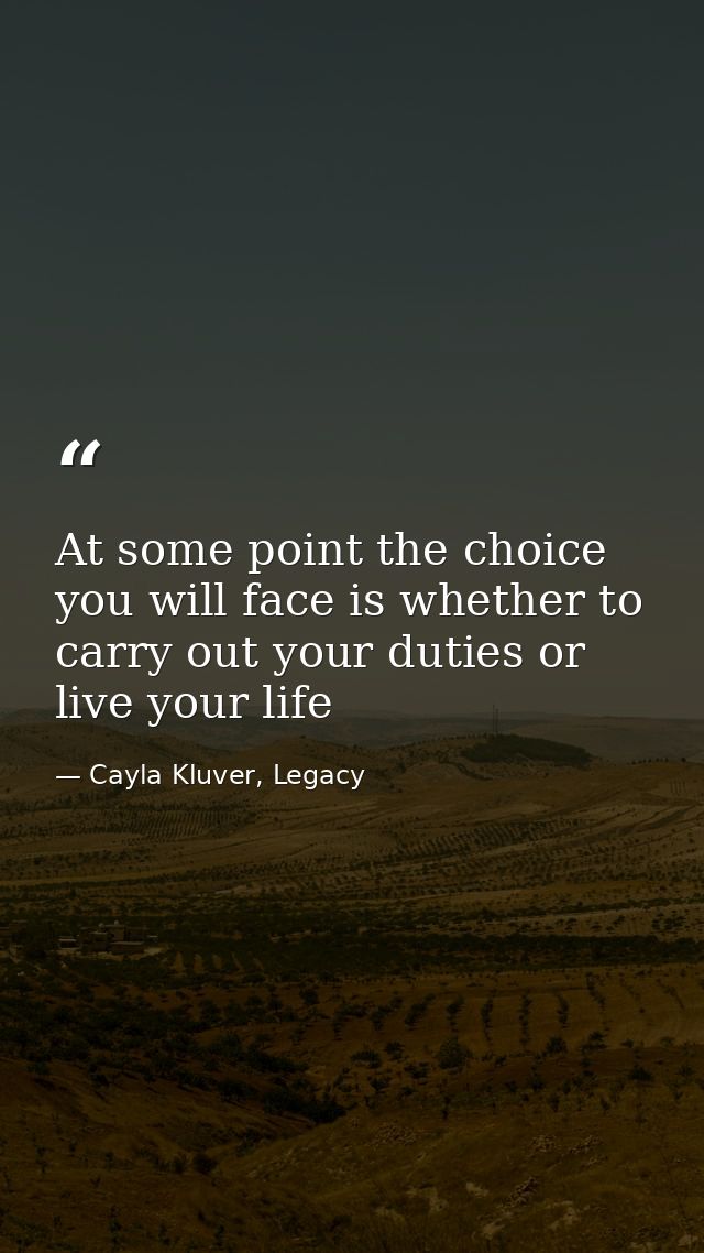At some point the choice you will face is whether to carry out your duties or live your life — Cayla Kluver, Legacy